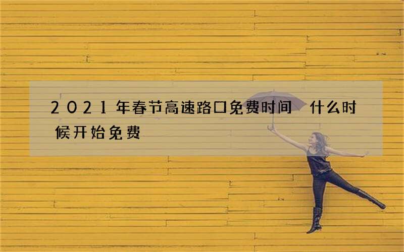 2021年春节高速路口免费时间 什么时候开始免费